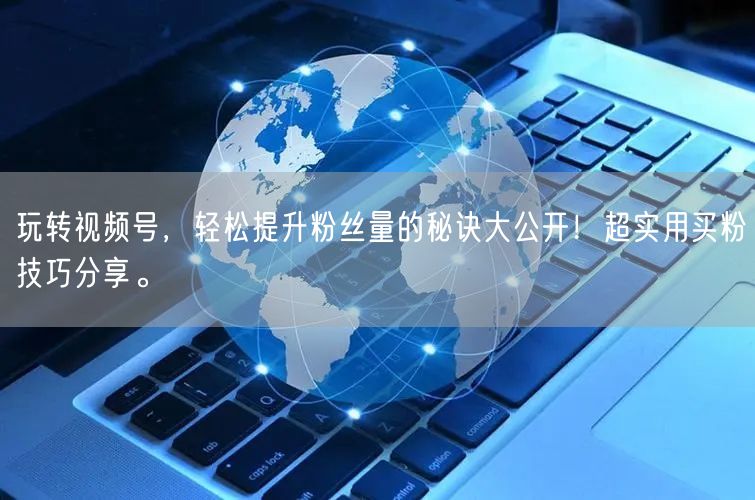 玩转视频号，轻松提升粉丝量的秘诀大公开！超实用买粉技巧分享。