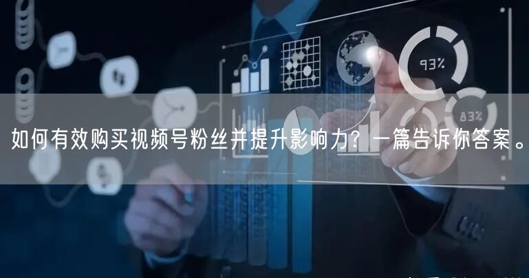 如何有效购买视频号粉丝并提升影响力？一篇告诉你答案。
