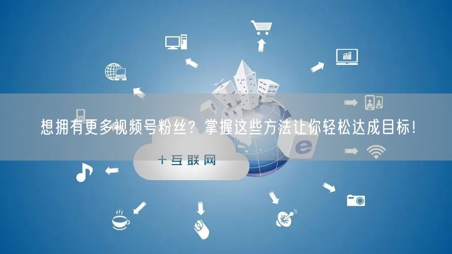 想拥有更多视频号粉丝？掌握这些方法让你轻松达成目标！