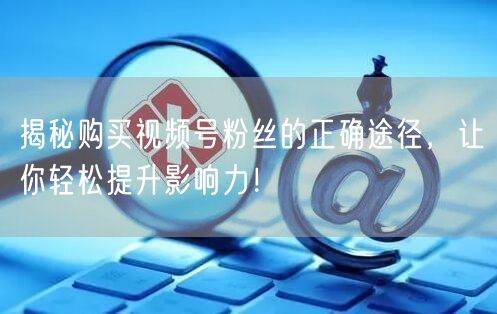 揭秘购买视频号粉丝的正确途径，让你轻松提升影响力！