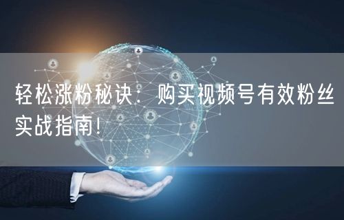 轻松涨粉秘诀：购买视频号有效粉丝实战指南！