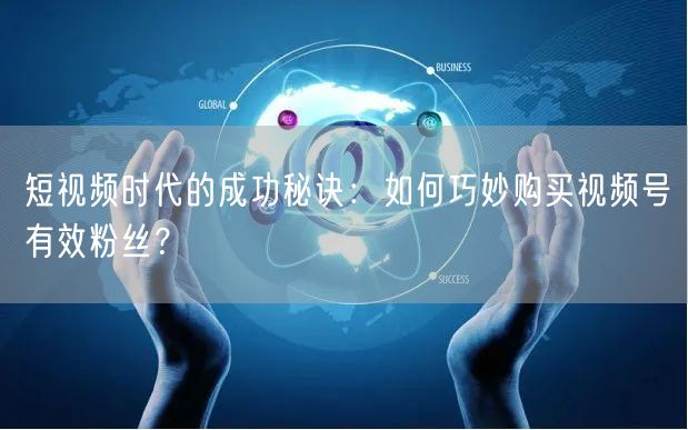 短视频时代的成功秘诀：如何巧妙购买视频号有效粉丝？