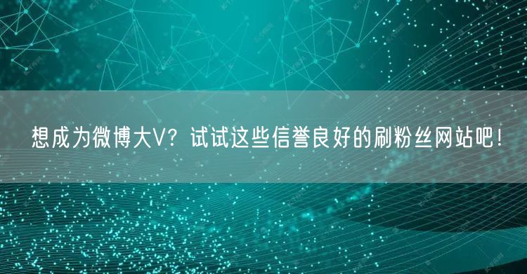 想成为微博大V？试试这些信誉良好的刷粉丝网站吧！