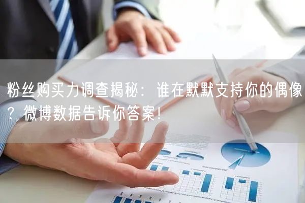 粉丝购买力调查揭秘：谁在默默支持你的偶像？微博数据告诉你答案！