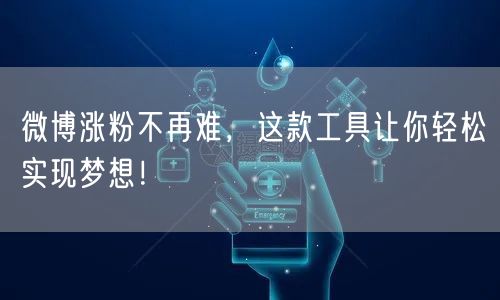 微博涨粉不再难，这款工具让你轻松实现梦想！