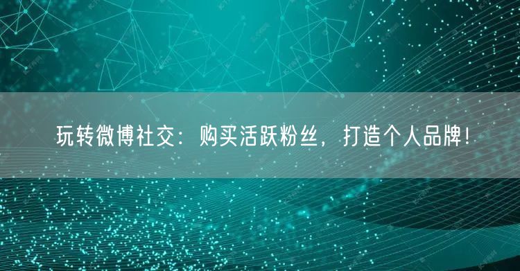 玩转微博社交：购买活跃粉丝，打造个人品牌！