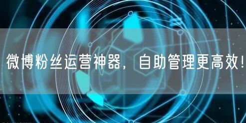 微博粉丝运营神器，自助管理更高效！