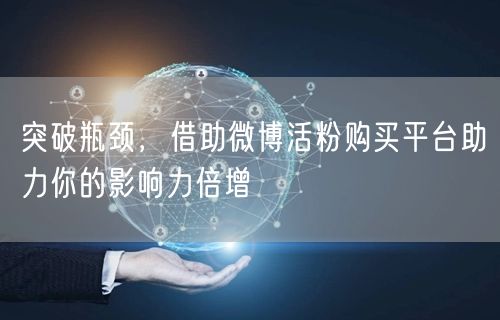 突破瓶颈，借助微博活粉购买平台助力你的影响力倍增
