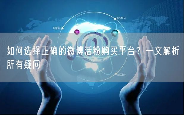 如何选择正确的微博活粉购买平台？一文解析所有疑问