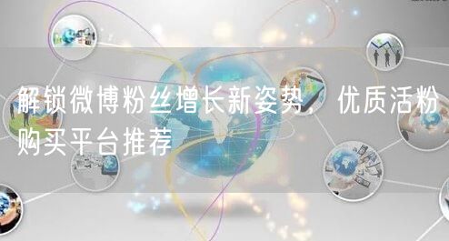 解锁微博粉丝增长新姿势，优质活粉购买平台推荐