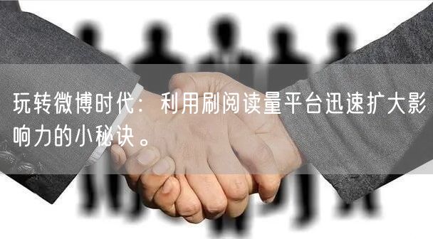 玩转微博时代：利用刷阅读量平台迅速扩大影响力的小秘诀。