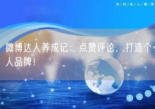 微博达人养成记：点赞评论，打造个人品牌！