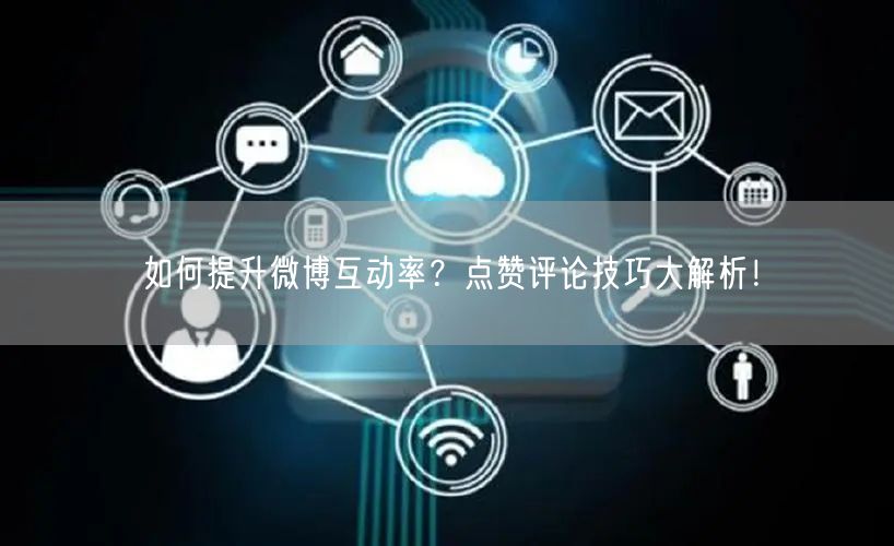 如何提升微博互动率？点赞评论技巧大解析！