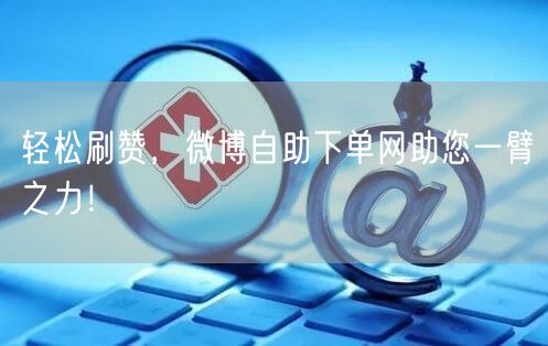 轻松刷赞，微博自助下单网助您一臂之力！