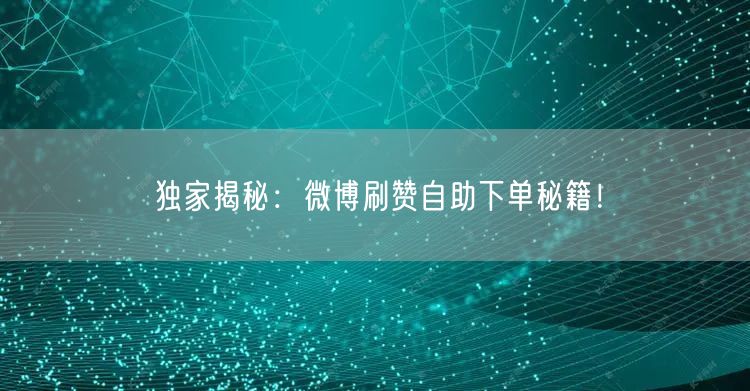 独家揭秘：微博刷赞自助下单秘籍！
