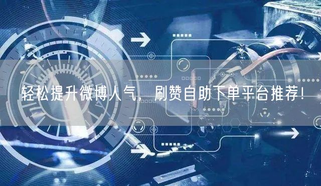 轻松提升微博人气，刷赞自助下单平台推荐！