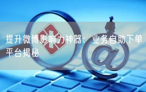 提升微博影响力神器：业务自助下单平台揭秘
