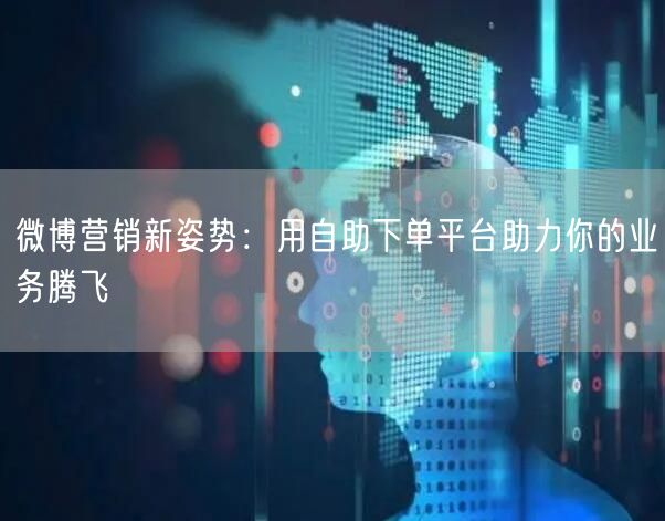 微博营销新姿势：用自助下单平台助力你的业务腾飞