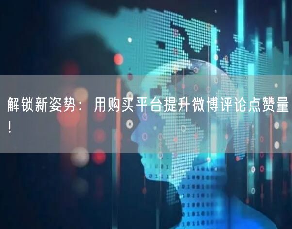 解锁新姿势：用购买平台提升微博评论点赞量！