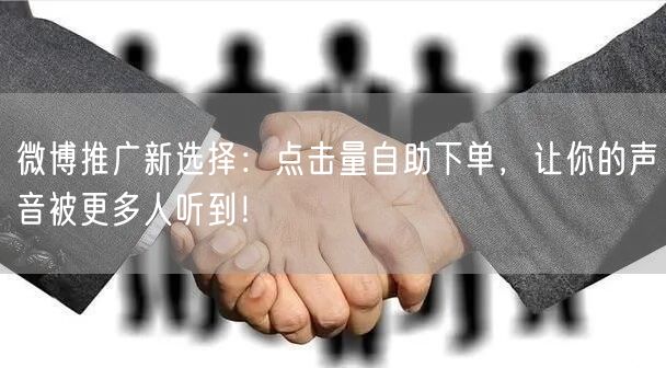 微博推广新选择：点击量自助下单，让你的声音被更多人听到！