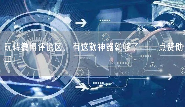 玩转微博评论区，有这款神器就够了——点赞助手！