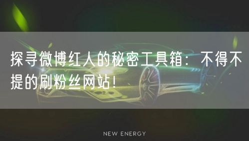 探寻微博红人的秘密工具箱：不得不提的刷粉丝网站！