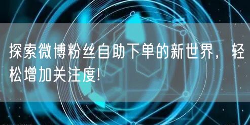 探索微博粉丝自助下单的新世界，轻松增加关注度!