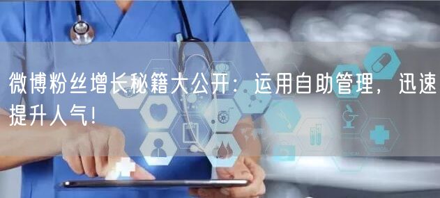微博粉丝增长秘籍大公开：运用自助管理，迅速提升人气！