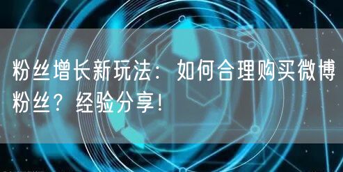 粉丝增长新玩法：如何合理购买微博粉丝？经验分享！