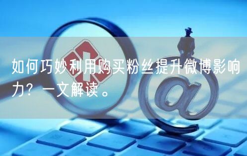 如何巧妙利用购买粉丝提升微博影响力？一文解读。