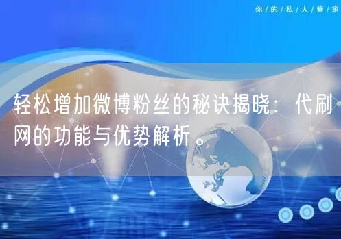 轻松增加微博粉丝的秘诀揭晓：代刷网的功能与优势解析。