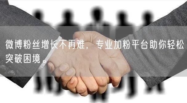 微博粉丝增长不再难，专业加粉平台助你轻松突破困境。