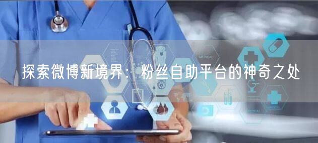 探索微博新境界：粉丝自助平台的神奇之处
