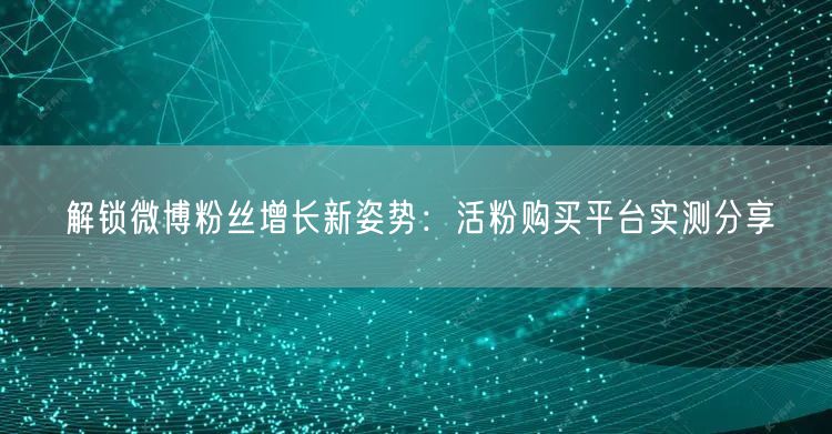 解锁微博粉丝增长新姿势：活粉购买平台实测分享