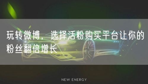 玩转微博，选择活粉购买平台让你的粉丝翻倍增长
