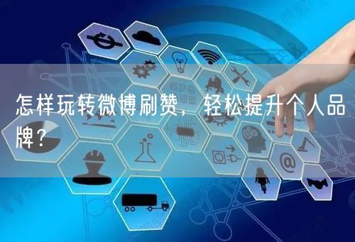 怎样玩转微博刷赞，轻松提升个人品牌？