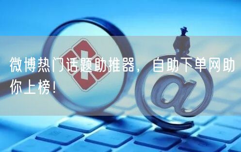 微博热门话题助推器，自助下单网助你上榜！