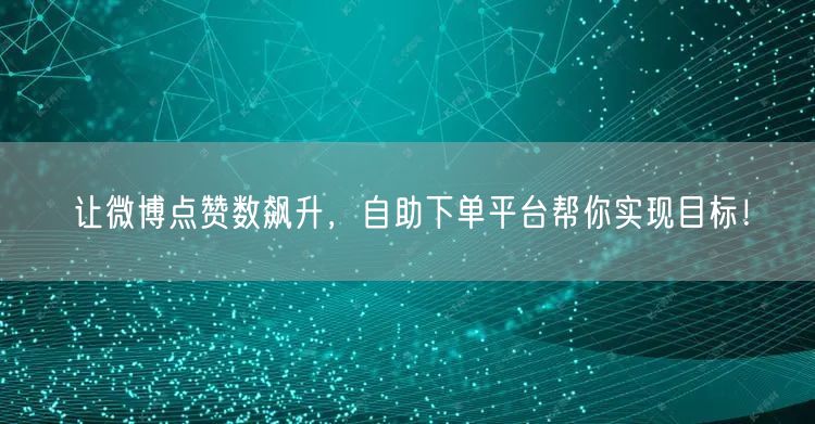 让微博点赞数飙升，自助下单平台帮你实现目标！