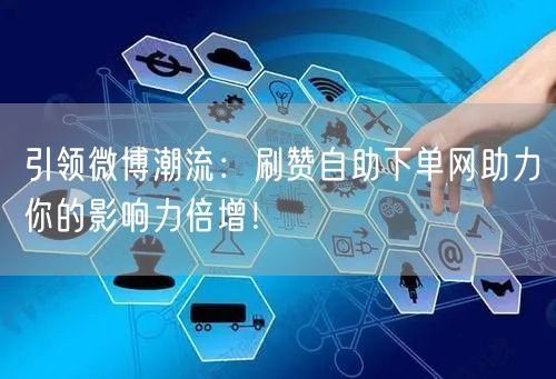 引领微博潮流：刷赞自助下单网助力你的影响力倍增！