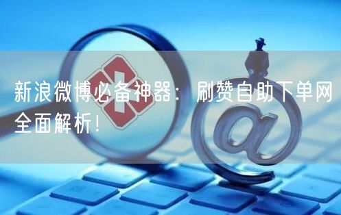 新浪微博必备神器：刷赞自助下单网全面解析！