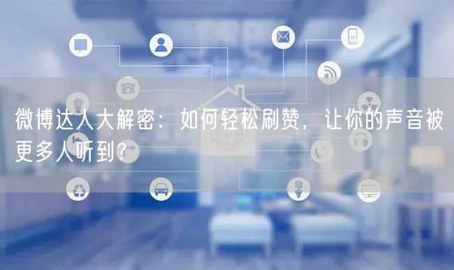微博达人大解密：如何轻松刷赞，让你的声音被更多人听到？