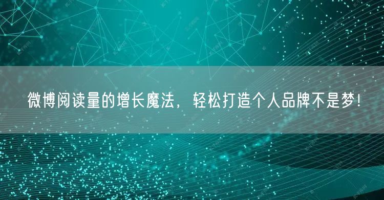 微博阅读量的增长魔法，轻松打造个人品牌不是梦！