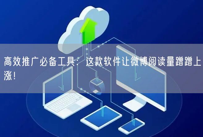 高效推广必备工具：这款软件让微博阅读量蹭蹭上涨！