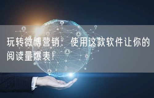 玩转微博营销：使用这款软件让你的阅读量爆表！