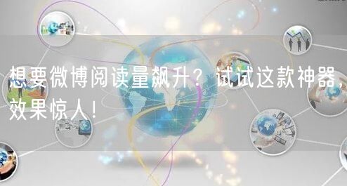想要微博阅读量飙升？试试这款神器，效果惊人！