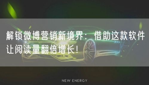 解锁微博营销新境界：借助这款软件让阅读量翻倍增长！
