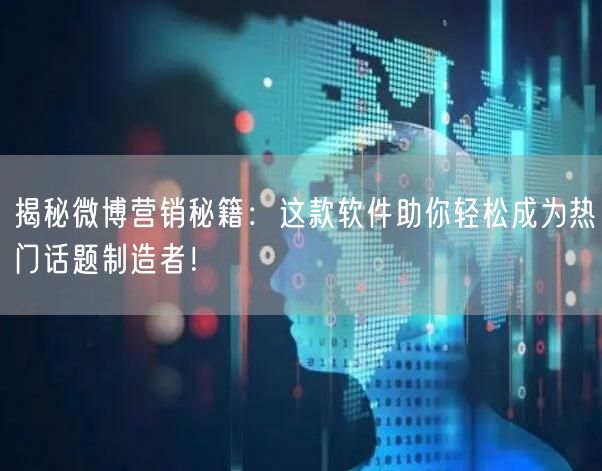 揭秘微博营销秘籍：这款软件助你轻松成为热门话题制造者！