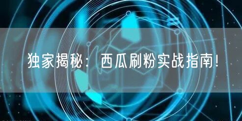 独家揭秘：西瓜刷粉实战指南！