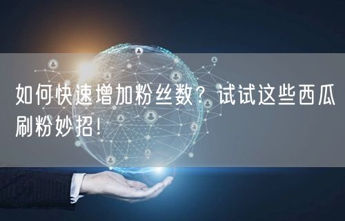 如何快速增加粉丝数？试试这些西瓜刷粉妙招！