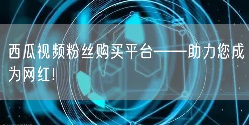 西瓜视频粉丝购买平台——助力您成为网红!